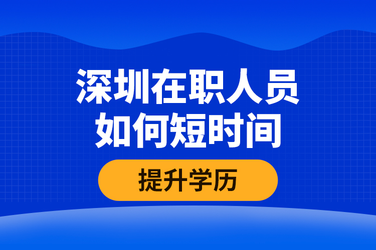 深圳在職人員如何短時間提升學(xué)歷？