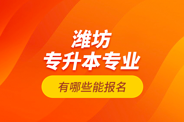 濰坊專升本專業(yè)有哪些能報(bào)名？