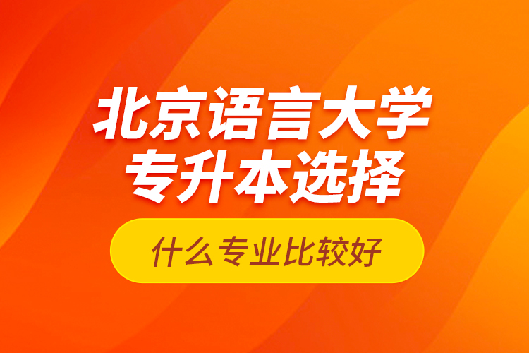 北京語言大學專升本選擇什么專業(yè)比較好？