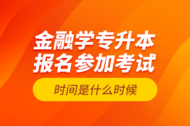 金融學(xué)專升本報名參加考試時間是什么時候？