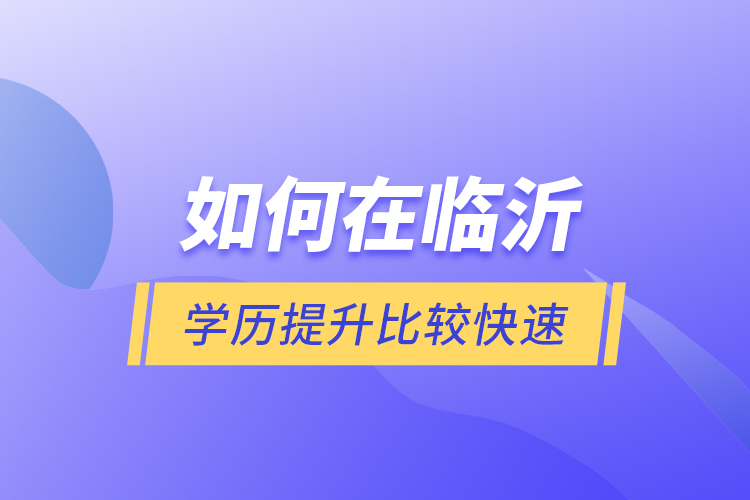 如何在臨沂學(xué)歷提升比較快速？