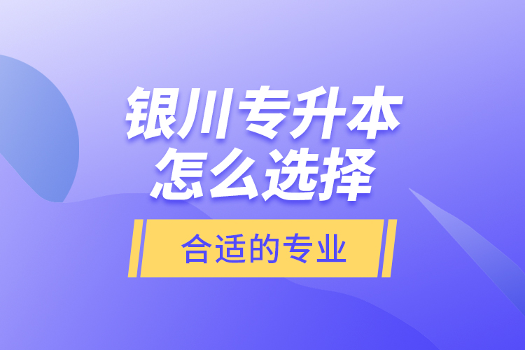 銀川專升本怎么選擇合適的專業(yè)？