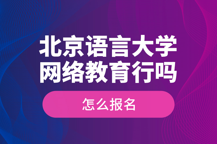 北京語言大學網(wǎng)絡(luò)教育行嗎？怎么報名？