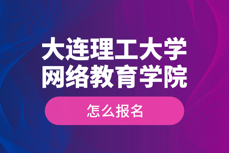 大連理工大學(xué)網(wǎng)絡(luò)教育學(xué)院怎么報(bào)名？