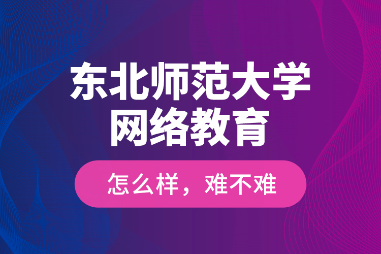 東北師范大學網(wǎng)絡(luò)教育怎么樣，難不難？