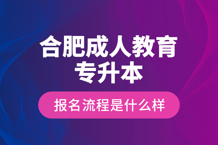 合肥成人教育專升本報名流程是什么樣？