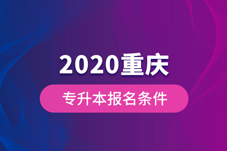 2020重慶專升本報名條件？