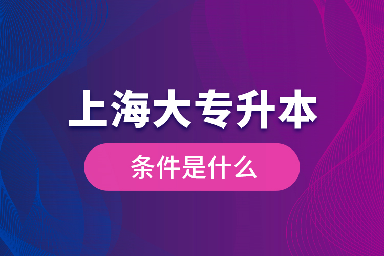 上海大專升本條件是什么？