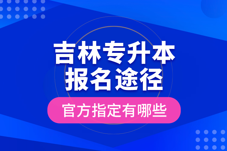 吉林專升本報名途徑官方指定有哪些？