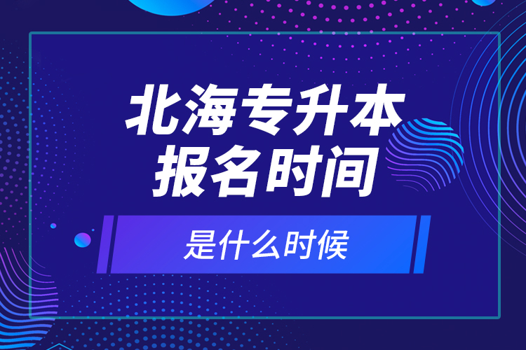 北海專升本報(bào)名時(shí)間是什么時(shí)候？