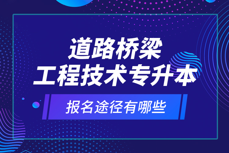 道路橋梁工程技術(shù)專升本的報(bào)名途徑有哪些？