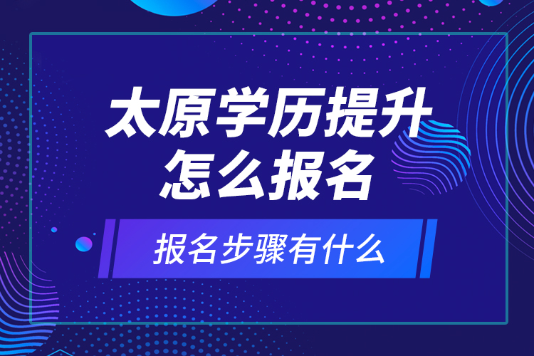 太原學(xué)歷提升怎么報(bào)名和報(bào)名步驟有什么？