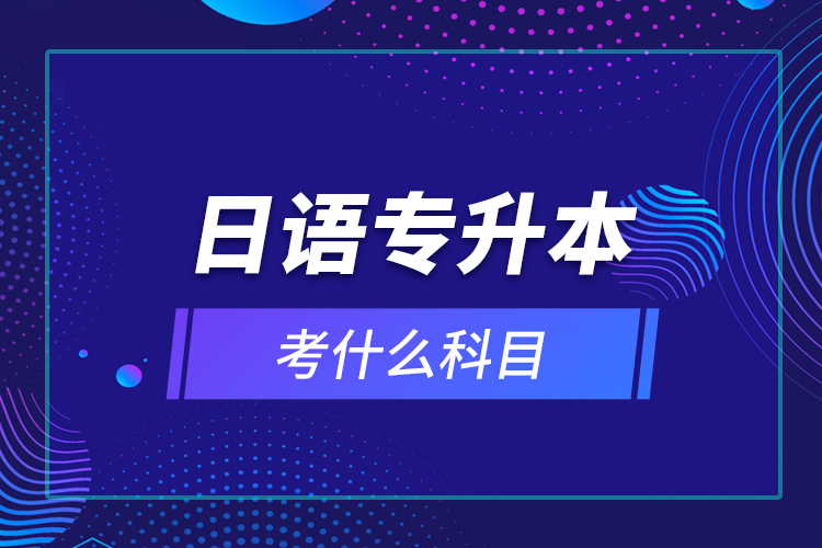 日語專升本考什么科目？