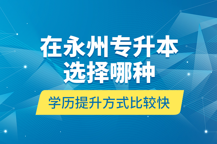 在永州專升本選擇哪種學(xué)歷提升方式比較快？