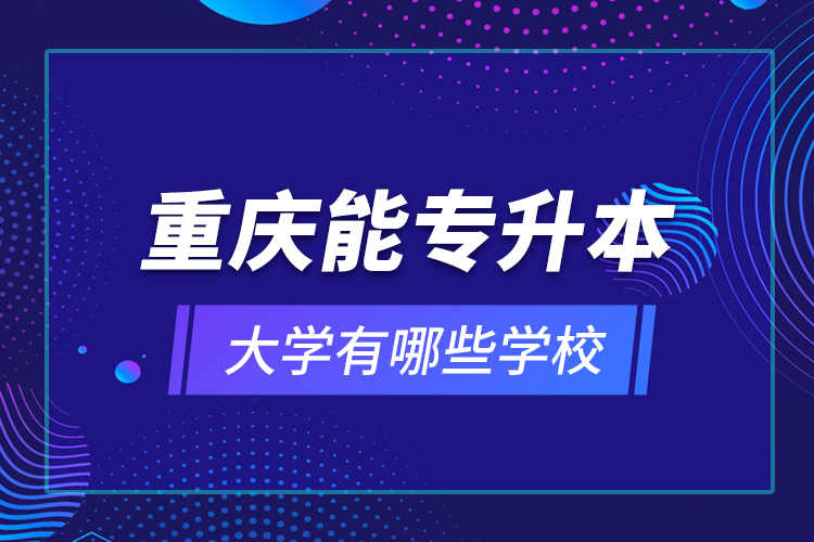 重慶能專升本的大學(xué)有哪些學(xué)校？