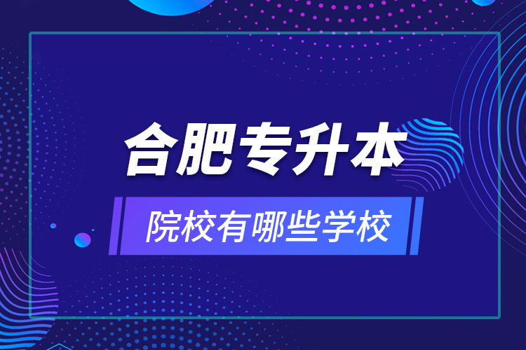 合肥專升本院校有哪些學(xué)校？