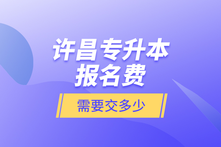 許昌專升本報(bào)名費(fèi)是需要交多少？