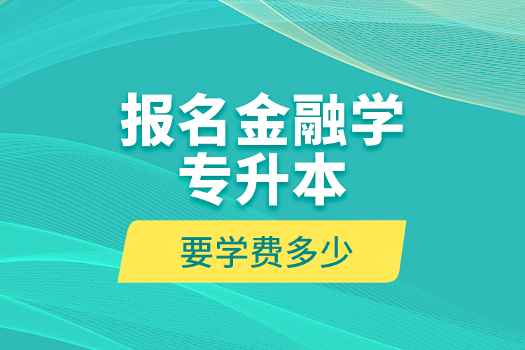 報名金融學(xué)專升本要學(xué)費(fèi)多少？