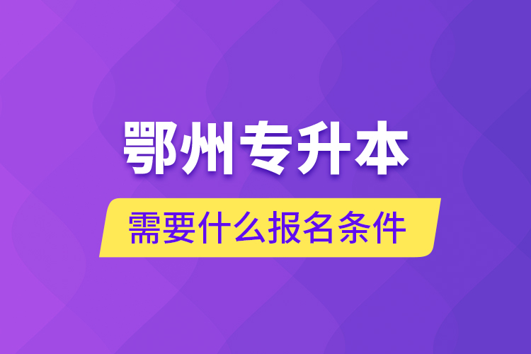 鄂州專(zhuān)升本需要什么報(bào)名條件？