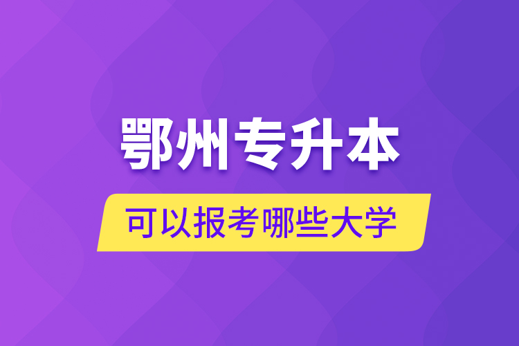 鄂州專升本可以報考哪些大學(xué)？