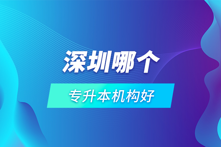 深圳哪個專升本機構(gòu)好？