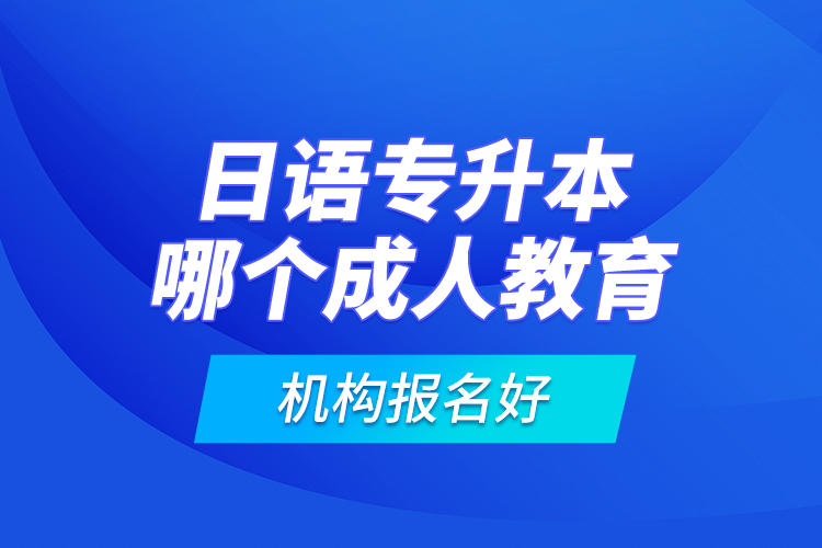 日語專升本哪個(gè)成人教育機(jī)構(gòu)報(bào)名好？