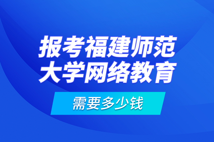 報(bào)考福建師范大學(xué)網(wǎng)絡(luò)教育需要多少錢？