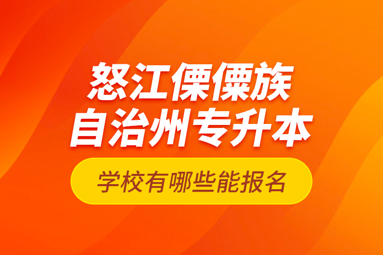 怒江傈僳族自治州專升本學(xué)校有哪些能報名？