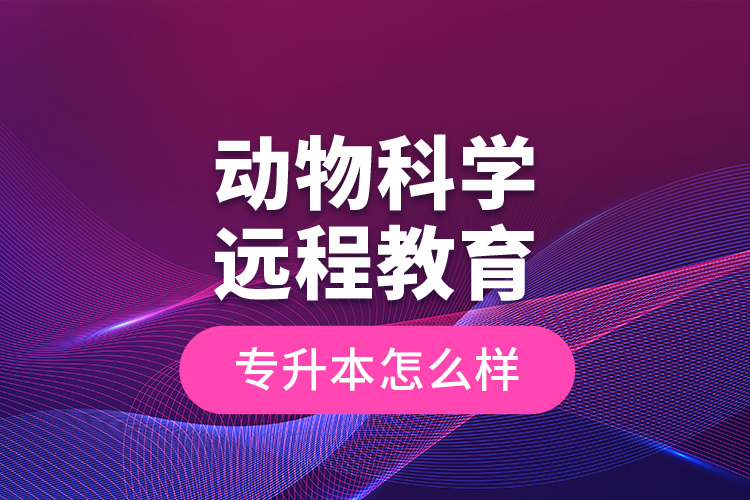 動物科學遠程教育專升本怎么樣？