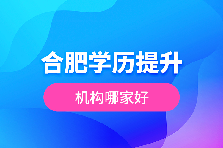 合肥學(xué)歷提升機構(gòu)哪家好？