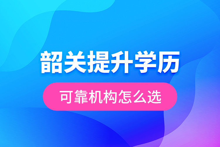 韶關提升學歷可靠機構怎么選？