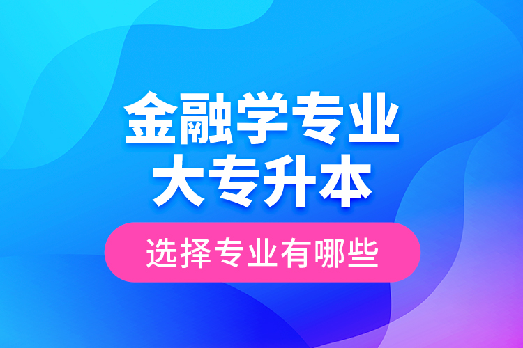 金融學專業(yè)大專升本選擇專業(yè)有哪些？