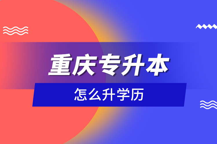 重慶專升本怎么升學(xué)歷？