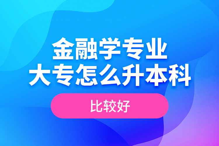 金融學專業(yè)大專怎么升本科比較好？