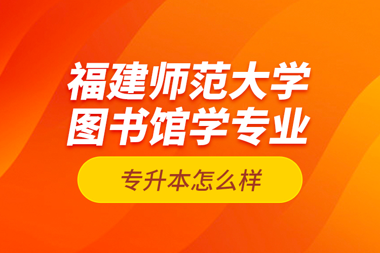 福建師范大學(xué)圖書館學(xué)專業(yè)專升本怎么樣？