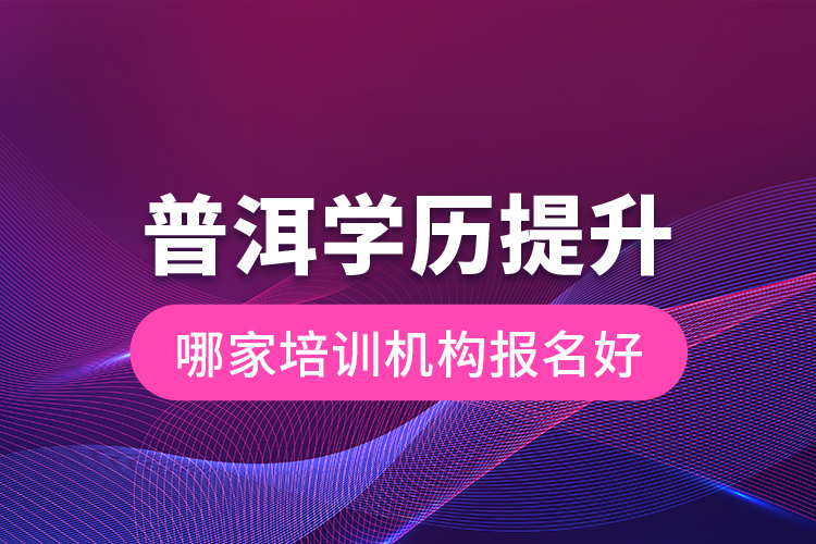 普洱學(xué)歷提升哪家培訓(xùn)機構(gòu)報名好？