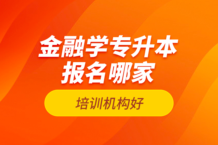 金融學(xué)專升本報(bào)名哪家培訓(xùn)機(jī)構(gòu)好？