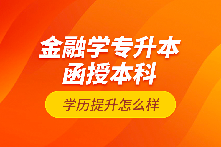 金融學(xué)專升本函授本科學(xué)歷提升怎么樣？