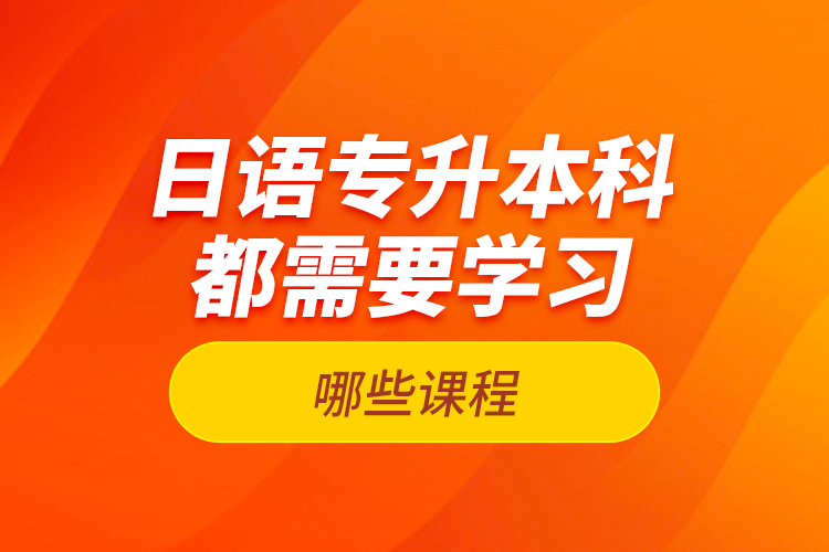 日語專升本科都需要學習哪些課程？