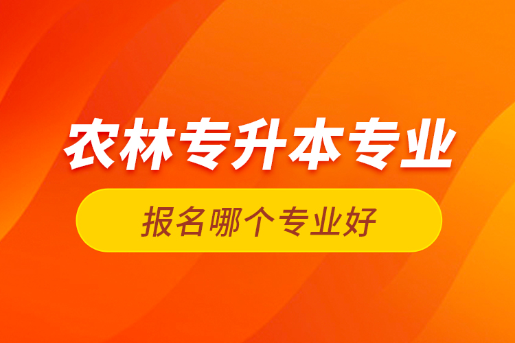 農(nóng)林專升本專業(yè)報名哪個專業(yè)好？