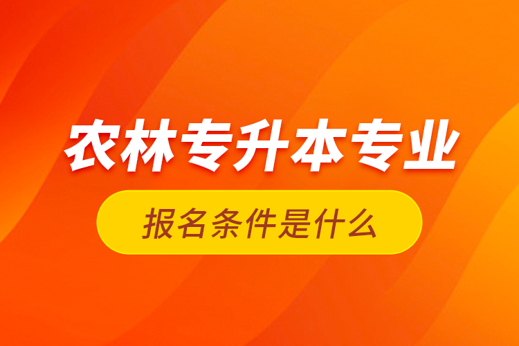 農(nóng)林專升本專業(yè)報名條件是什么？