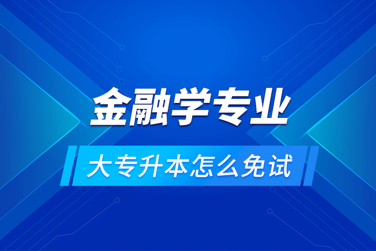 金融學(xué)專業(yè)大專升本怎么免試？