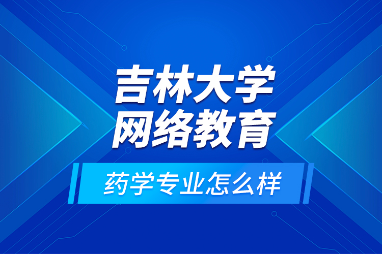 吉林大學網(wǎng)絡教育藥學專業(yè)怎么樣？