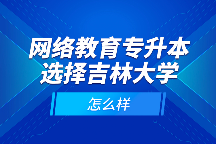 網(wǎng)絡(luò)教育專升本選擇吉林大學(xué)怎么樣？