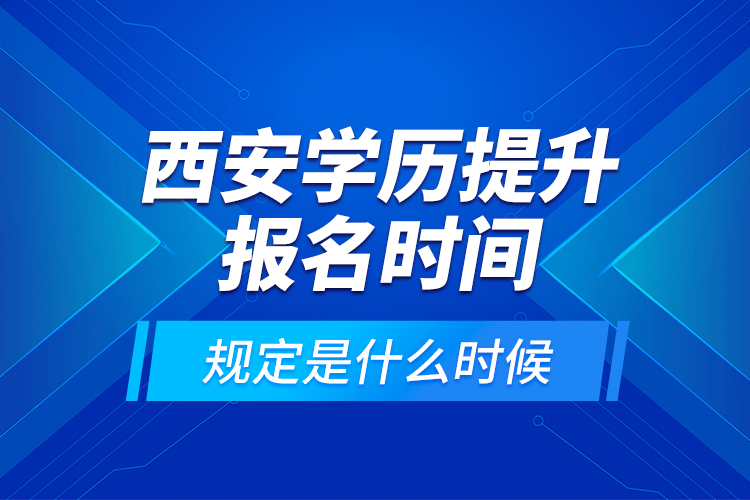 西安學(xué)歷提升報(bào)名時(shí)間規(guī)定是什么時(shí)候？