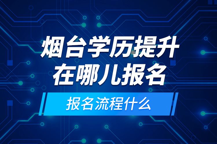 煙臺學歷提升在哪兒報名和報名流程什么？