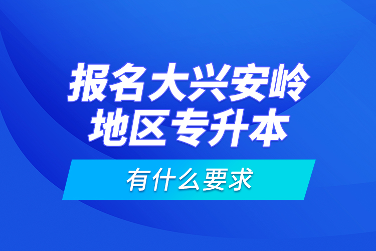 報名大興安嶺地區(qū)專升本有什么要求？