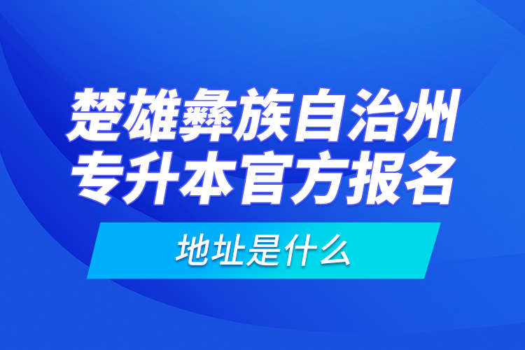 楚雄彝族自治州專(zhuān)升本官方報(bào)名地址是什么？