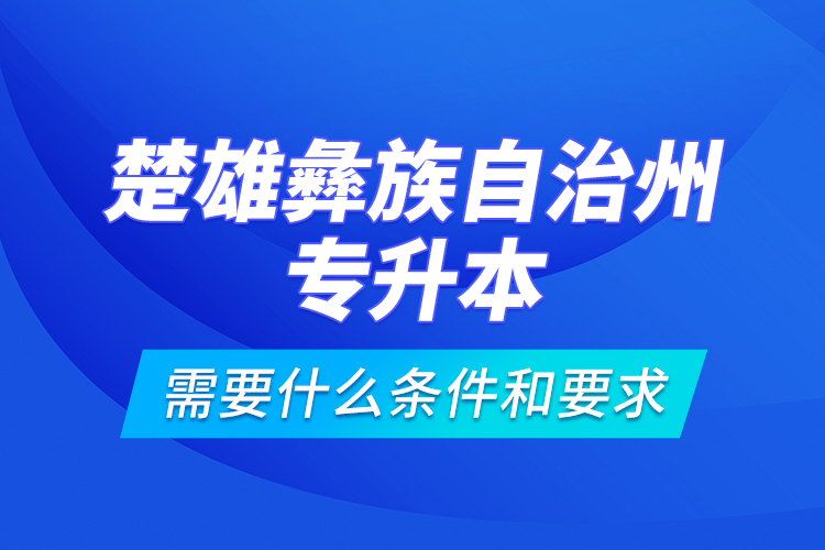 楚雄彝族自治州專升本需要什么條件和要求？