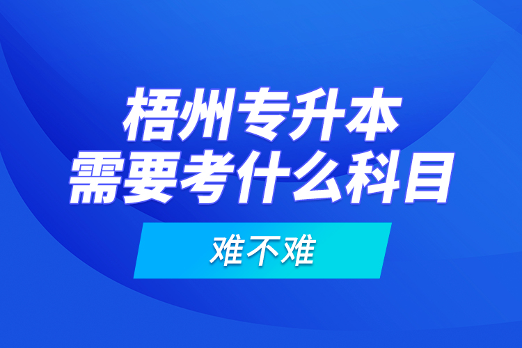 梧州專升本需要考什么科目，難不難？